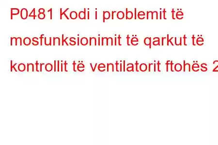 P0481 Kodi i problemit të mosfunksionimit të qarkut të kontrollit të ventilatorit ftohës 2