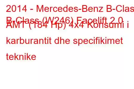 2014 - Mercedes-Benz B-Class
B-Class (W246) Facelift 2.0 AMT (184 Hp) 4x4 Konsumi i karburantit dhe specifikimet teknike