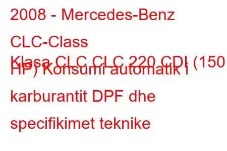 2008 - Mercedes-Benz CLC-Class
Klasa CLC CLC 220 CDI (150 HP) Konsumi automatik i karburantit DPF dhe specifikimet teknike