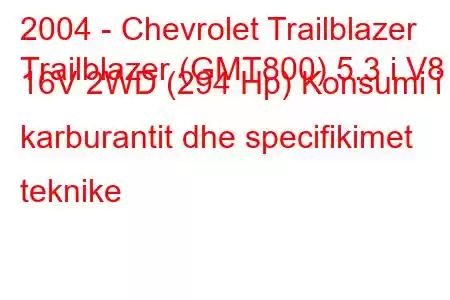 2004 - Chevrolet Trailblazer
Trailblazer (GMT800) 5.3 i V8 16V 2WD (294 Hp) Konsumi i karburantit dhe specifikimet teknike