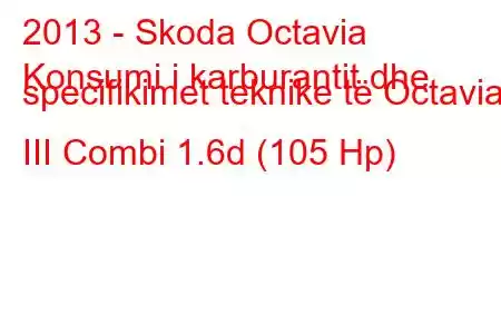 2013 - Skoda Octavia
Konsumi i karburantit dhe specifikimet teknike të Octavia III Combi 1.6d (105 Hp)