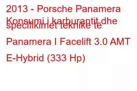 2013 - Porsche Panamera
Konsumi i karburantit dhe specifikimet teknike të Panamera I Facelift 3.0 AMT E-Hybrid (333 Hp)