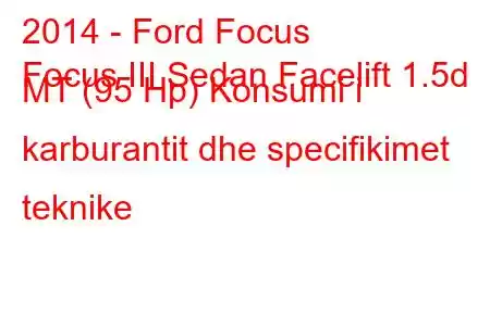 2014 - Ford Focus
Focus III Sedan Facelift 1.5d MT (95 Hp) Konsumi i karburantit dhe specifikimet teknike