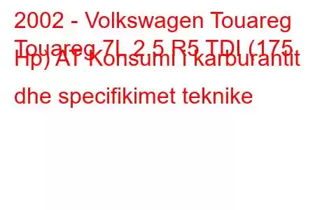 2002 - Volkswagen Touareg
Touareg 7L 2.5 R5 TDI (175 Hp) AT Konsumi i karburantit dhe specifikimet teknike