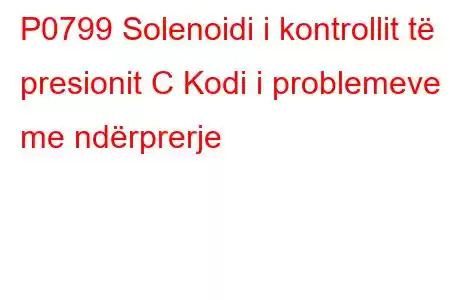 P0799 Solenoidi i kontrollit të presionit C Kodi i problemeve me ndërprerje