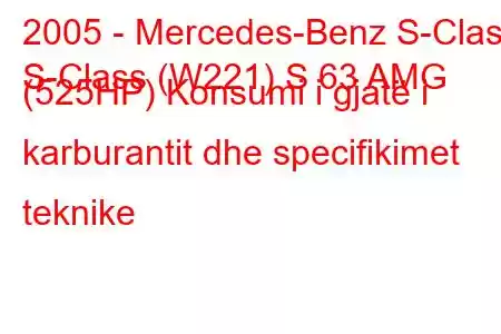 2005 - Mercedes-Benz S-Class
S-Class (W221) S 63 AMG (525HP) Konsumi i gjatë i karburantit dhe specifikimet teknike