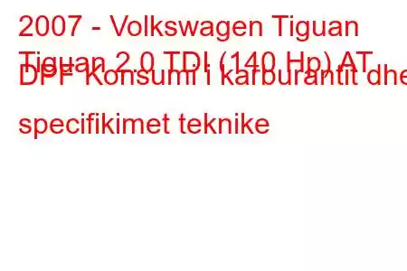 2007 - Volkswagen Tiguan
Tiguan 2.0 TDI (140 Hp) AT DPF Konsumi i karburantit dhe specifikimet teknike