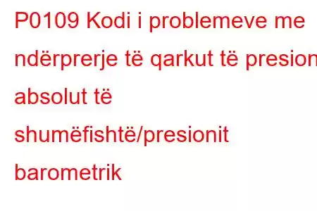 P0109 Kodi i problemeve me ndërprerje të qarkut të presionit absolut të shumëfishtë/presionit barometrik