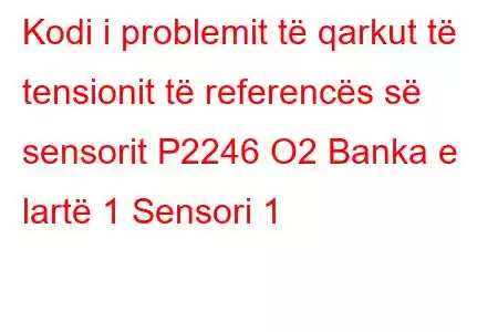 Kodi i problemit të qarkut të tensionit të referencës së sensorit P2246 O2 Banka e lartë 1 Sensori 1