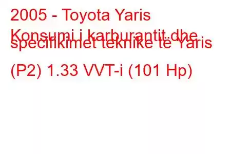 2005 - Toyota Yaris
Konsumi i karburantit dhe specifikimet teknike të Yaris (P2) 1.33 VVT-i (101 Hp)