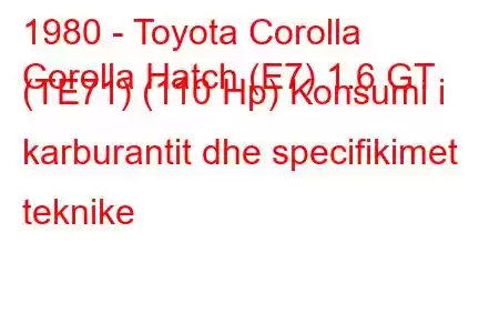 1980 - Toyota Corolla
Corolla Hatch (E7) 1.6 GT (TE71) (110 Hp) Konsumi i karburantit dhe specifikimet teknike