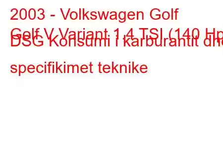 2003 - Volkswagen Golf
Golf V Variant 1.4 TSI (140 Hp) DSG Konsumi i karburantit dhe specifikimet teknike