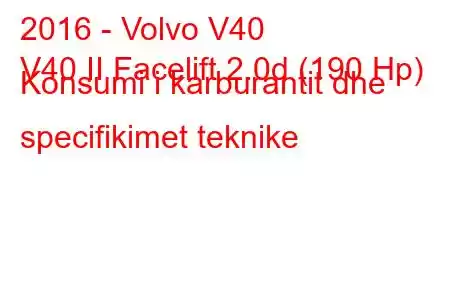 2016 - Volvo V40
V40 II Facelift 2.0d (190 Hp) Konsumi i karburantit dhe specifikimet teknike