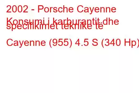 2002 - Porsche Cayenne
Konsumi i karburantit dhe specifikimet teknike të Cayenne (955) 4.5 S (340 Hp)