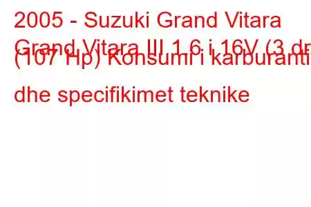 2005 - Suzuki Grand Vitara
Grand Vitara III 1.6 i 16V (3 dr) (107 Hp) Konsumi i karburantit dhe specifikimet teknike