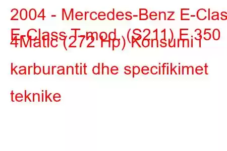 2004 - Mercedes-Benz E-Class
E-Class T-mod. (S211) E 350 4Matic (272 Hp) Konsumi i karburantit dhe specifikimet teknike