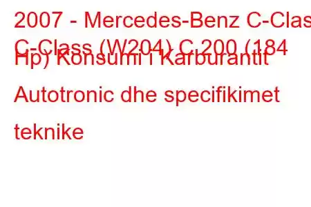 2007 - Mercedes-Benz C-Class
C-Class (W204) C 200 (184 Hp) Konsumi i Karburantit Autotronic dhe specifikimet teknike