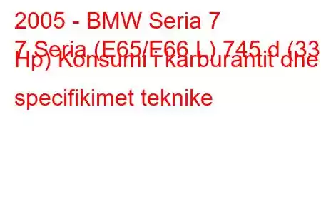 2005 - BMW Seria 7
7 Seria (E65/E66 L) 745 d (330 Hp) Konsumi i karburantit dhe specifikimet teknike