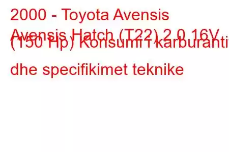 2000 - Toyota Avensis
Avensis Hatch (T22) 2.0 16V (150 Hp) Konsumi i karburantit dhe specifikimet teknike