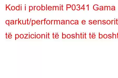 Kodi i problemit P0341 Gama e qarkut/performanca e sensorit të pozicionit të boshtit të boshtit