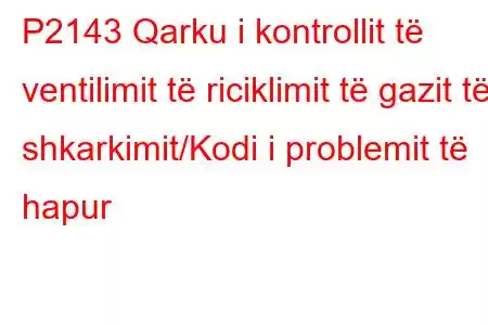 P2143 Qarku i kontrollit të ventilimit të riciklimit të gazit të shkarkimit/Kodi i problemit të hapur