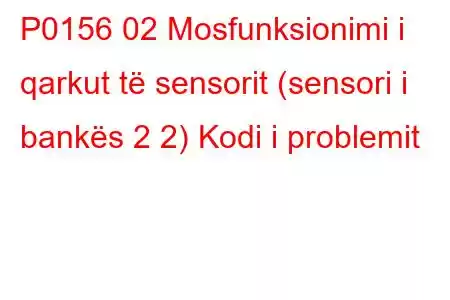 P0156 02 Mosfunksionimi i qarkut të sensorit (sensori i bankës 2 2) Kodi i problemit