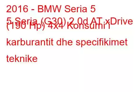 2016 - BMW Seria 5
5 Seria (G30) 2.0d AT xDrive (190 Hp) 4x4 Konsumi i karburantit dhe specifikimet teknike