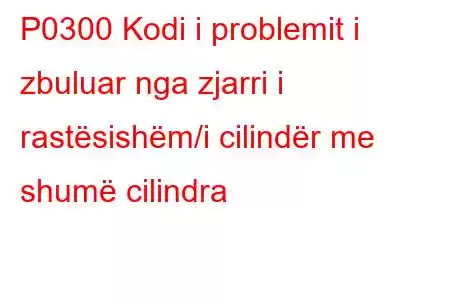 P0300 Kodi i problemit i zbuluar nga zjarri i rastësishëm/i cilindër me shumë cilindra