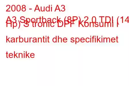 2008 - Audi A3
A3 Sportback (8P) 2.0 TDI (140 Hp) S tronic DPF Konsumi i karburantit dhe specifikimet teknike