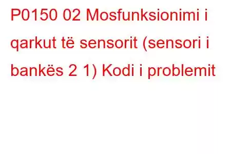 P0150 02 Mosfunksionimi i qarkut të sensorit (sensori i bankës 2 1) Kodi i problemit