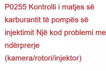 P0255 Kontrolli i matjes së karburantit të pompës së injektimit Një kod problemi me ndërprerje (kamera/rotori/injektor)