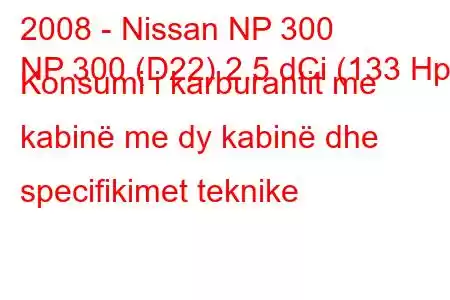 2008 - Nissan NP 300
NP 300 (D22) 2.5 dCi (133 Hp) Konsumi i karburantit me kabinë me dy kabinë dhe specifikimet teknike