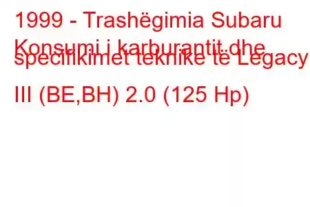 1999 - Trashëgimia Subaru
Konsumi i karburantit dhe specifikimet teknike të Legacy III (BE,BH) 2.0 (125 Hp)