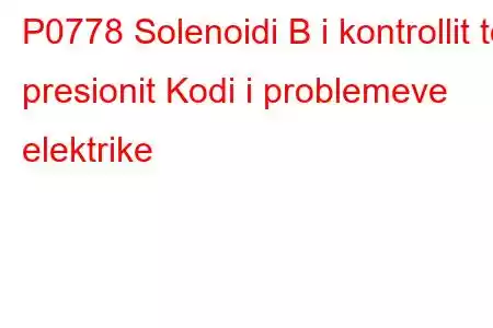 P0778 Solenoidi B i kontrollit të presionit Kodi i problemeve elektrike