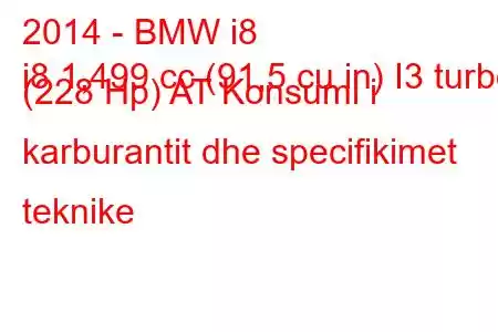 2014 - BMW i8
i8 1,499 cc (91,5 cu in) I3 turbo (228 Hp) AT Konsumi i karburantit dhe specifikimet teknike