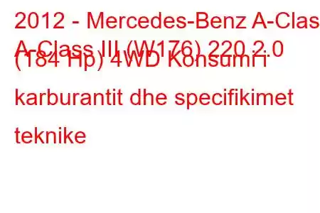 2012 - Mercedes-Benz A-Class
A-Class III (W176) 220 2.0 (184 Hp) 4WD Konsumi i karburantit dhe specifikimet teknike