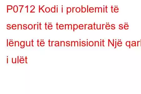 P0712 Kodi i problemit të sensorit të temperaturës së lëngut të transmisionit Një qark i ulët