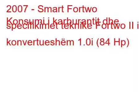 2007 - Smart Fortwo
Konsumi i karburantit dhe specifikimet teknike Fortwo II i konvertueshëm 1.0i (84 Hp)