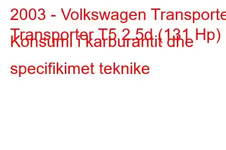 2003 - Volkswagen Transporter
Transporter T5 2.5d (131 Hp) Konsumi i karburantit dhe specifikimet teknike