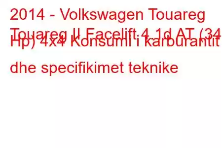 2014 - Volkswagen Touareg
Touareg II Facelift 4.1d AT (340 Hp) 4x4 Konsumi i karburantit dhe specifikimet teknike