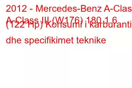 2012 - Mercedes-Benz A-Class
A-Class III (W176) 180 1.6 (122 Hp) Konsumi i karburantit dhe specifikimet teknike