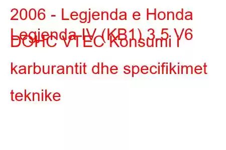 2006 - Legjenda e Honda
Legjenda IV (KB1) 3.5 V6 DOHC VTEC Konsumi i karburantit dhe specifikimet teknike