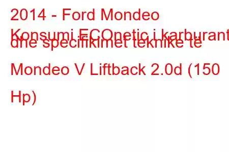 2014 - Ford Mondeo
Konsumi ECOnetic i karburantit dhe specifikimet teknike të Mondeo V Liftback 2.0d (150 Hp)