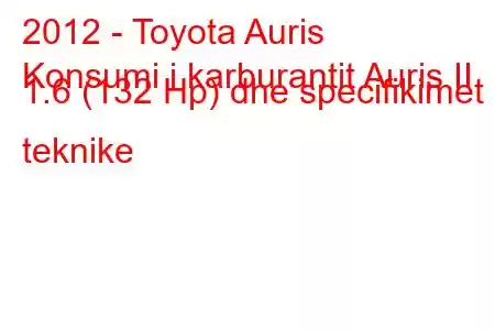 2012 - Toyota Auris
Konsumi i karburantit Auris II 1.6 (132 Hp) dhe specifikimet teknike