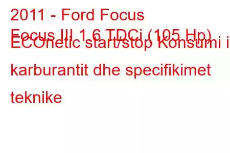 2011 - Ford Focus
Focus III 1.6 TDCi (105 Hp) ECOnetic start/stop Konsumi i karburantit dhe specifikimet teknike