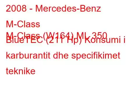 2008 - Mercedes-Benz M-Class
M-Class (W164) ML 350 BlueTEC (211 Hp) Konsumi i karburantit dhe specifikimet teknike