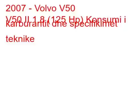 2007 - Volvo V50
V50 II 1.8 (125 Hp) Konsumi i karburantit dhe specifikimet teknike