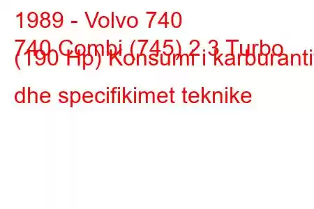 1989 - Volvo 740
740 Combi (745) 2.3 Turbo (190 Hp) Konsumi i karburantit dhe specifikimet teknike