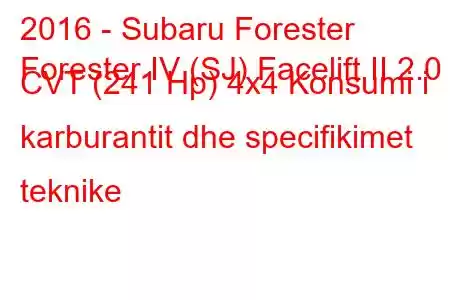 2016 - Subaru Forester
Forester IV (SJ) Facelift II 2.0 CVT (241 Hp) 4x4 Konsumi i karburantit dhe specifikimet teknike