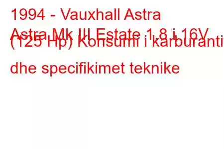 1994 - Vauxhall Astra
Astra Mk III Estate 1.8 i 16V (125 Hp) Konsumi i karburantit dhe specifikimet teknike